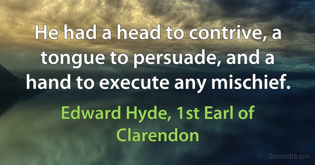 He had a head to contrive, a tongue to persuade, and a hand to execute any mischief. (Edward Hyde, 1st Earl of Clarendon)