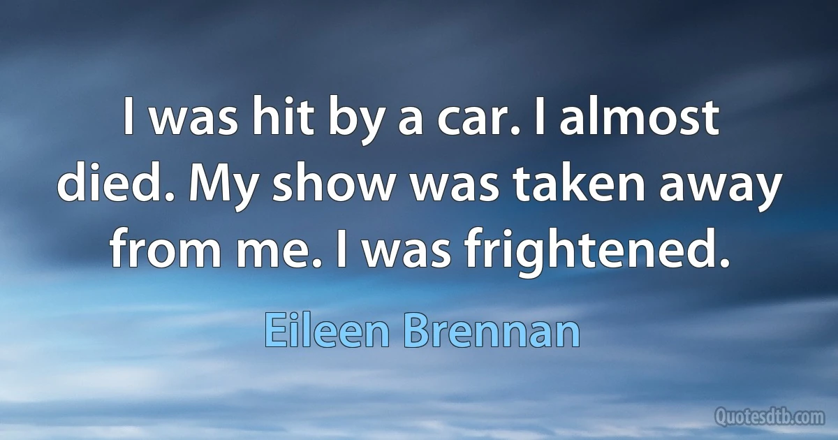 I was hit by a car. I almost died. My show was taken away from me. I was frightened. (Eileen Brennan)