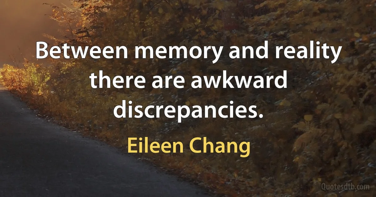 Between memory and reality there are awkward discrepancies. (Eileen Chang)