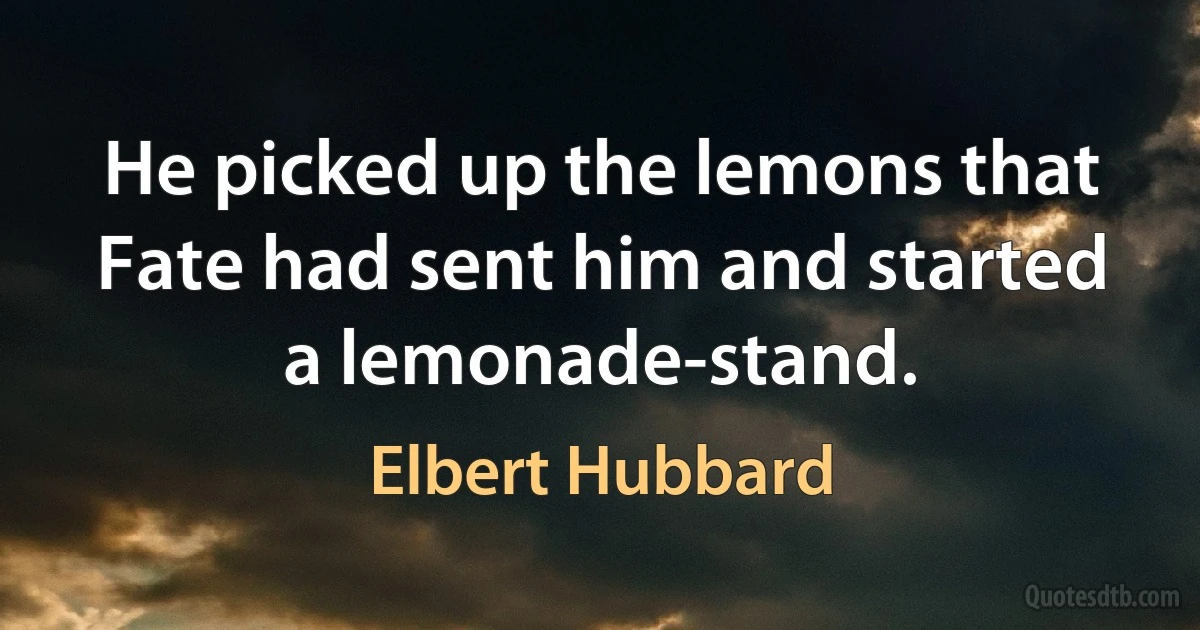 He picked up the lemons that Fate had sent him and started a lemonade-stand. (Elbert Hubbard)