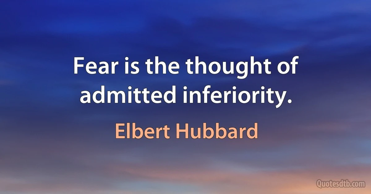 Fear is the thought of admitted inferiority. (Elbert Hubbard)