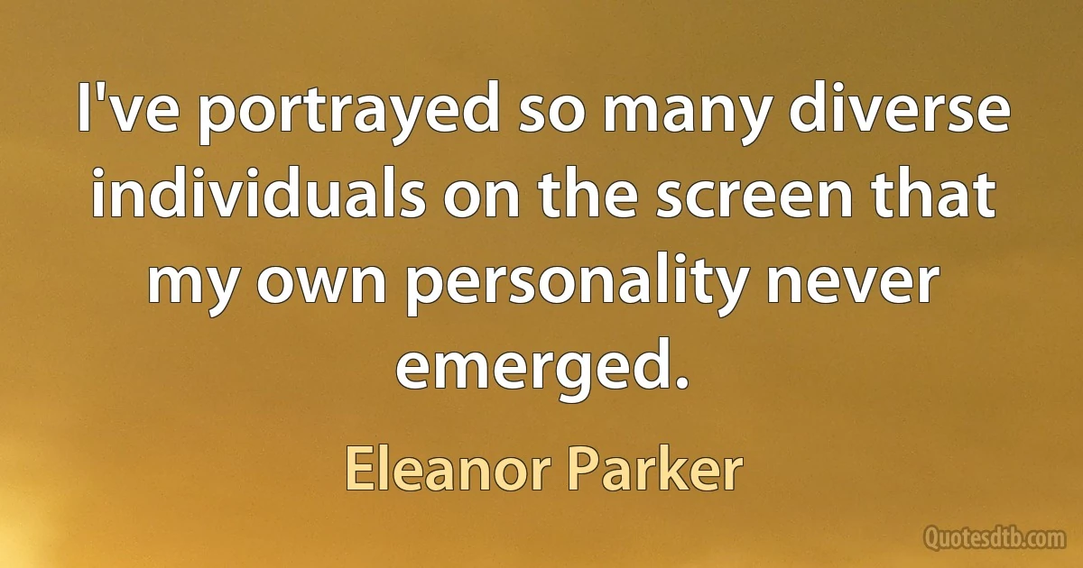 I've portrayed so many diverse individuals on the screen that my own personality never emerged. (Eleanor Parker)