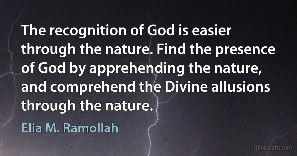 The recognition of God is easier through the nature. Find the presence of God by apprehending the nature, and comprehend the Divine allusions through the nature. (Elia M. Ramollah)