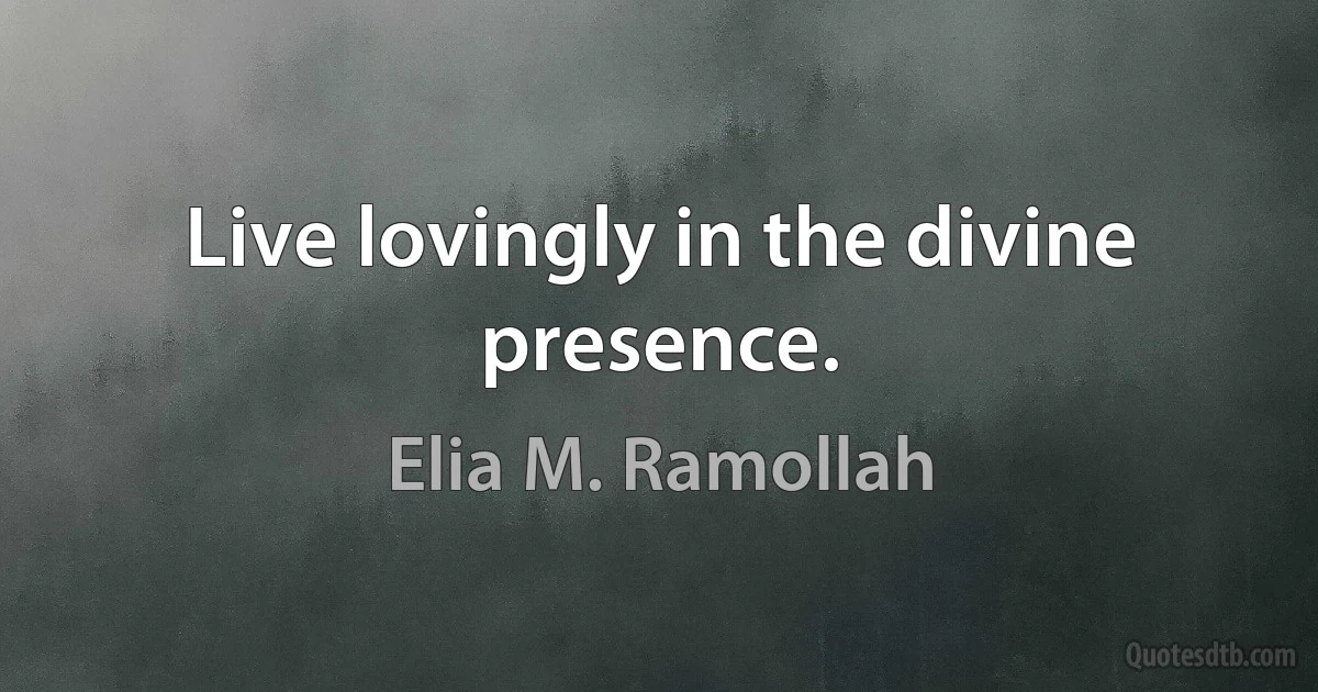 Live lovingly in the divine presence. (Elia M. Ramollah)