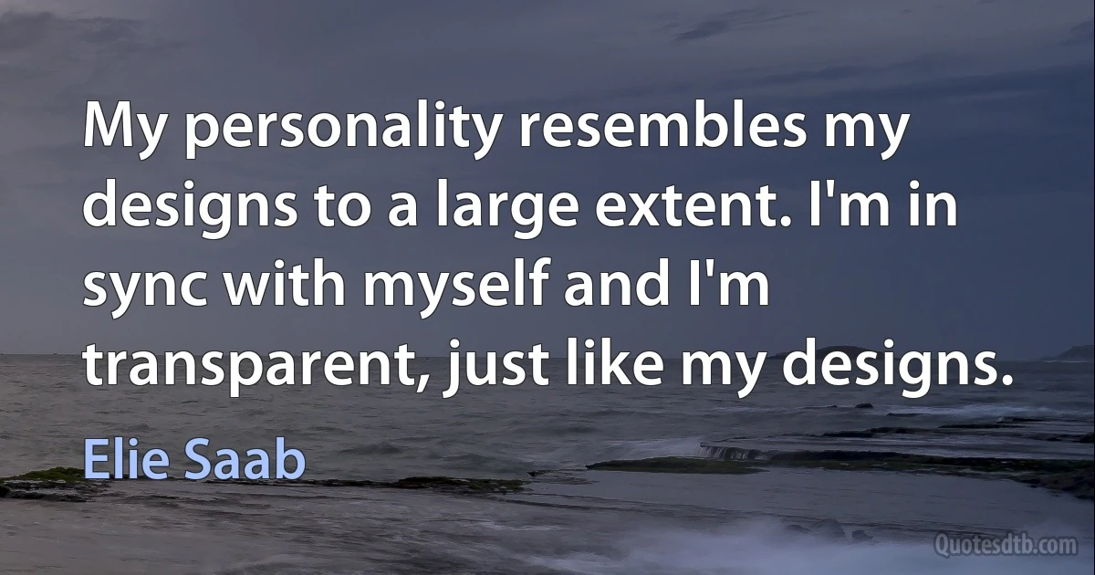 My personality resembles my designs to a large extent. I'm in sync with myself and I'm transparent, just like my designs. (Elie Saab)