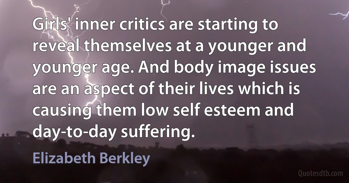 Girls' inner critics are starting to reveal themselves at a younger and younger age. And body image issues are an aspect of their lives which is causing them low self esteem and day-to-day suffering. (Elizabeth Berkley)