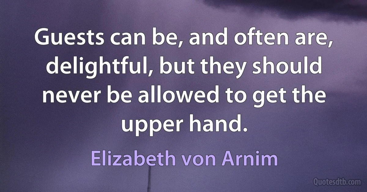 Guests can be, and often are, delightful, but they should never be allowed to get the upper hand. (Elizabeth von Arnim)