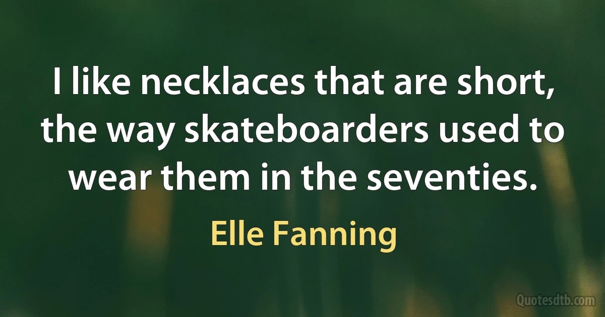 I like necklaces that are short, the way skateboarders used to wear them in the seventies. (Elle Fanning)