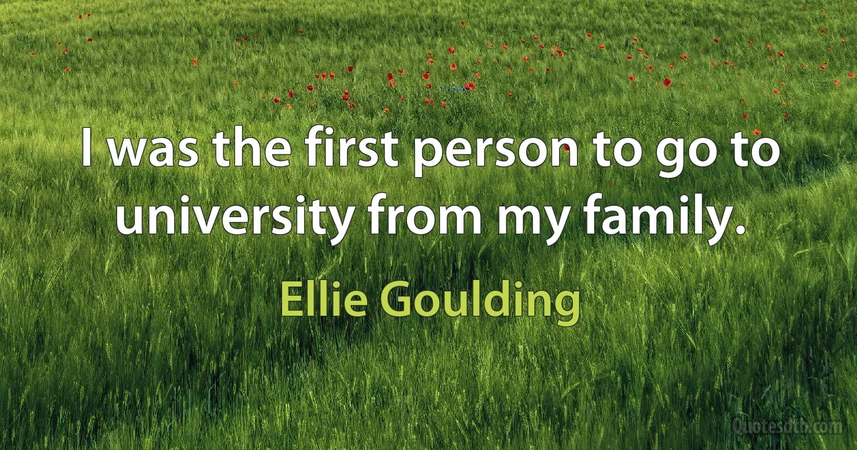 I was the first person to go to university from my family. (Ellie Goulding)