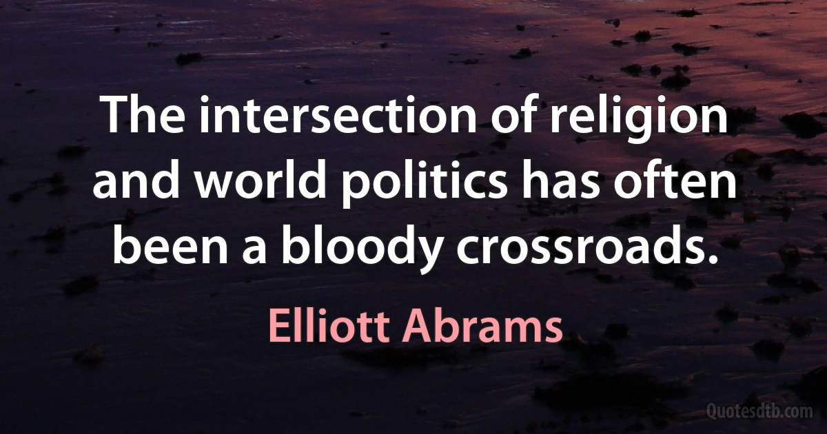 The intersection of religion and world politics has often been a bloody crossroads. (Elliott Abrams)