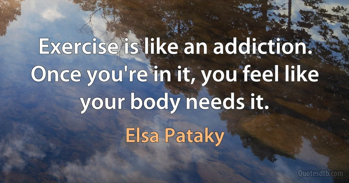 Exercise is like an addiction. Once you're in it, you feel like your body needs it. (Elsa Pataky)