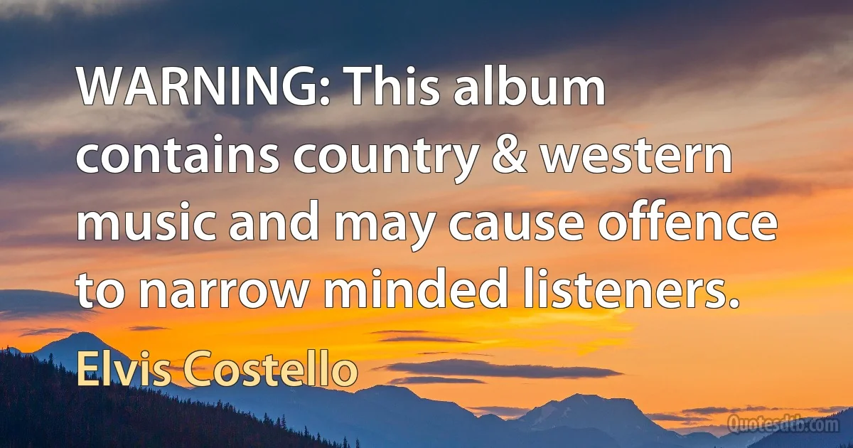 WARNING: This album contains country & western music and may cause offence to narrow minded listeners. (Elvis Costello)