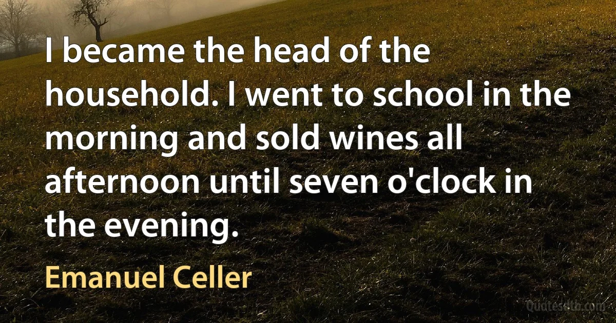 I became the head of the household. I went to school in the morning and sold wines all afternoon until seven o'clock in the evening. (Emanuel Celler)