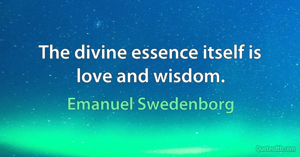 The divine essence itself is love and wisdom. (Emanuel Swedenborg)