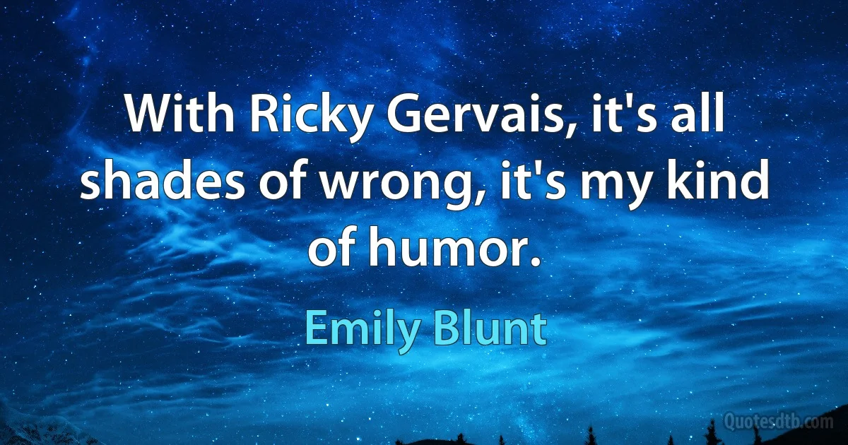 With Ricky Gervais, it's all shades of wrong, it's my kind of humor. (Emily Blunt)