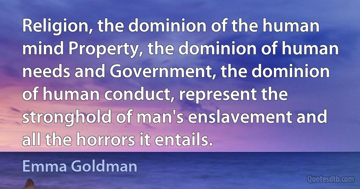 Religion, the dominion of the human mind Property, the dominion of human needs and Government, the dominion of human conduct, represent the stronghold of man's enslavement and all the horrors it entails. (Emma Goldman)