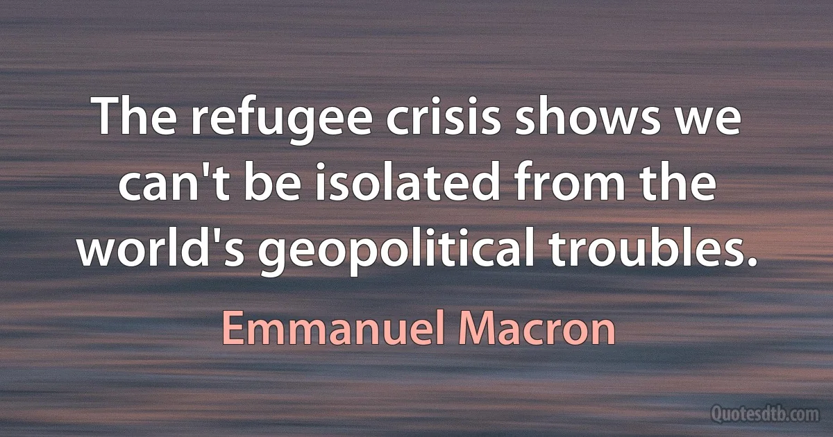 The refugee crisis shows we can't be isolated from the world's geopolitical troubles. (Emmanuel Macron)