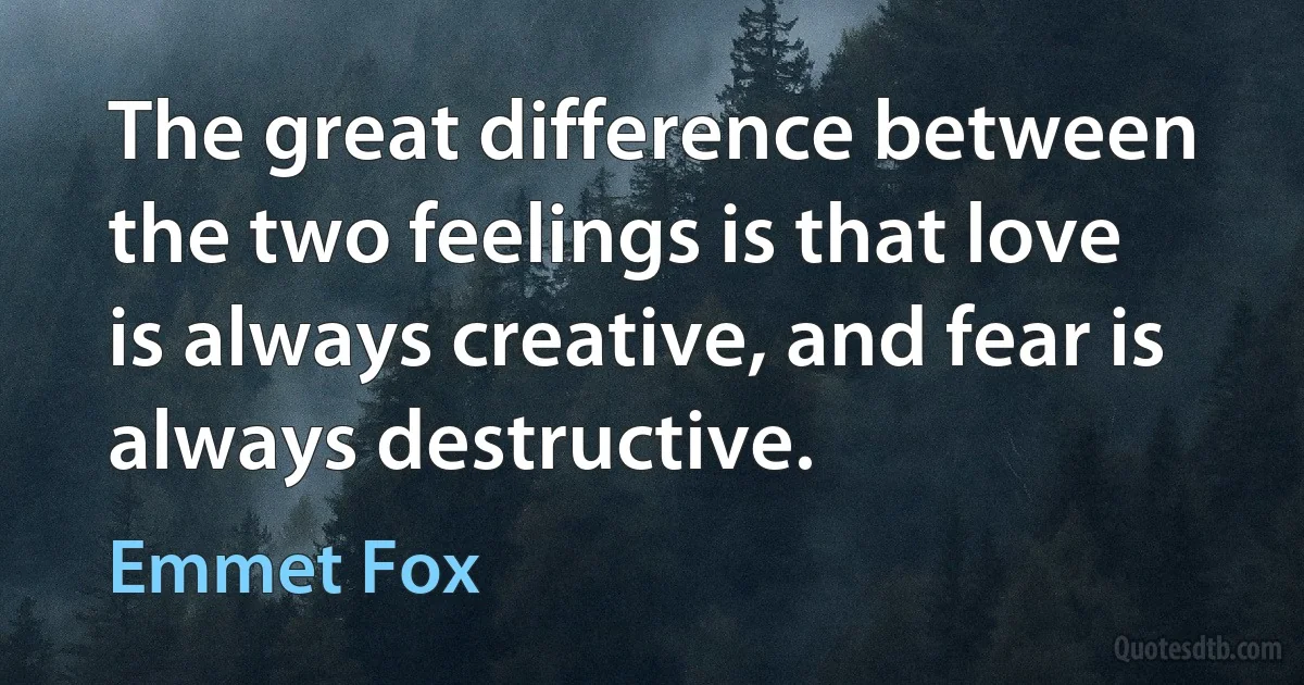 The great difference between the two feelings is that love is always creative, and fear is always destructive. (Emmet Fox)