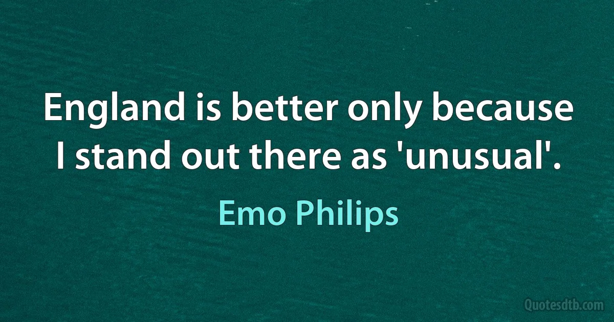 England is better only because I stand out there as 'unusual'. (Emo Philips)