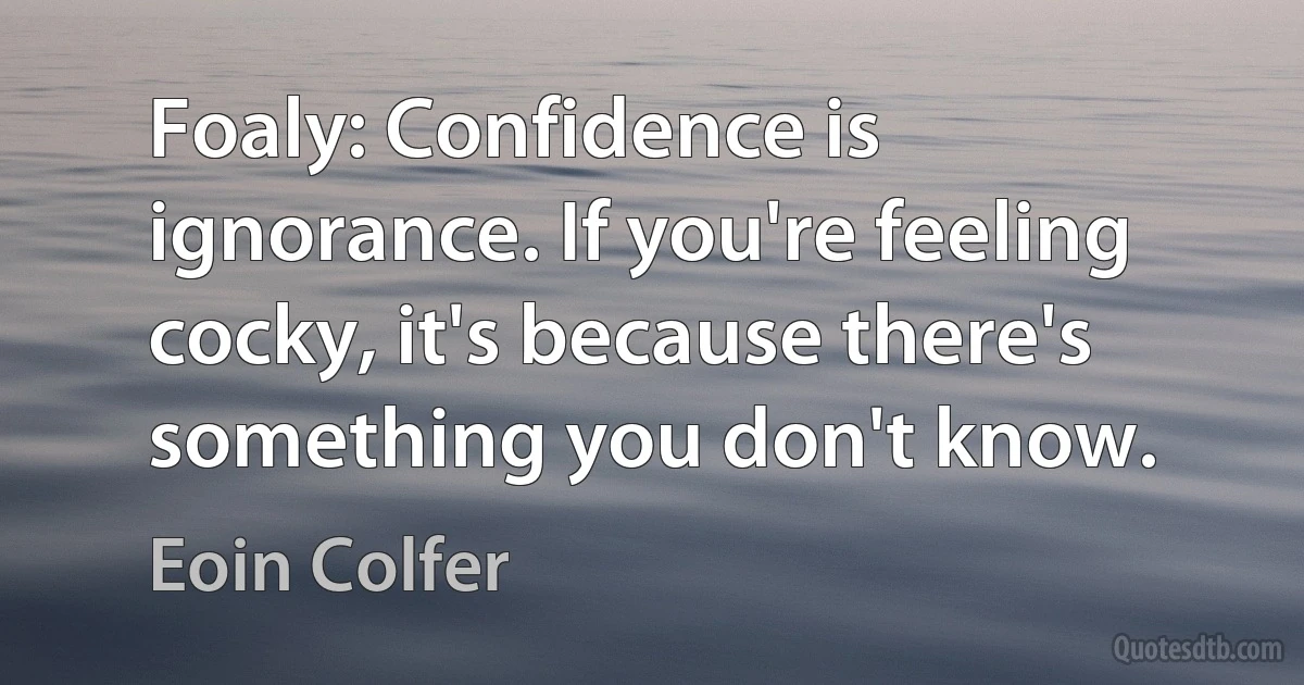 Foaly: Confidence is ignorance. If you're feeling cocky, it's because there's something you don't know. (Eoin Colfer)