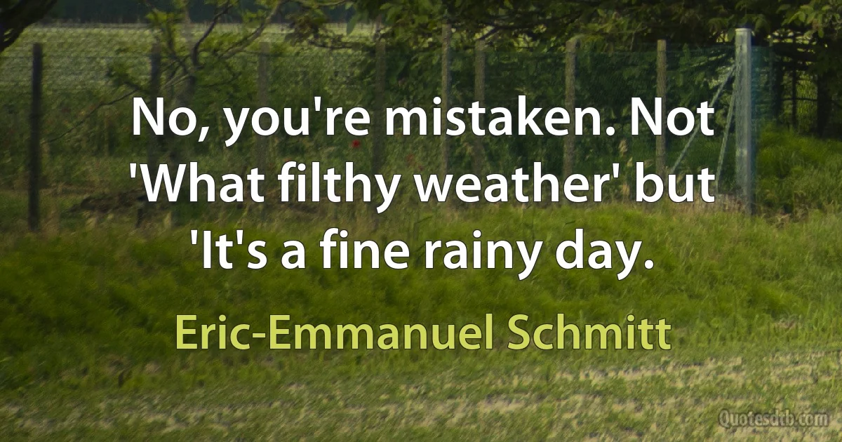 No, you're mistaken. Not 'What filthy weather' but 'It's a fine rainy day. (Eric-Emmanuel Schmitt)