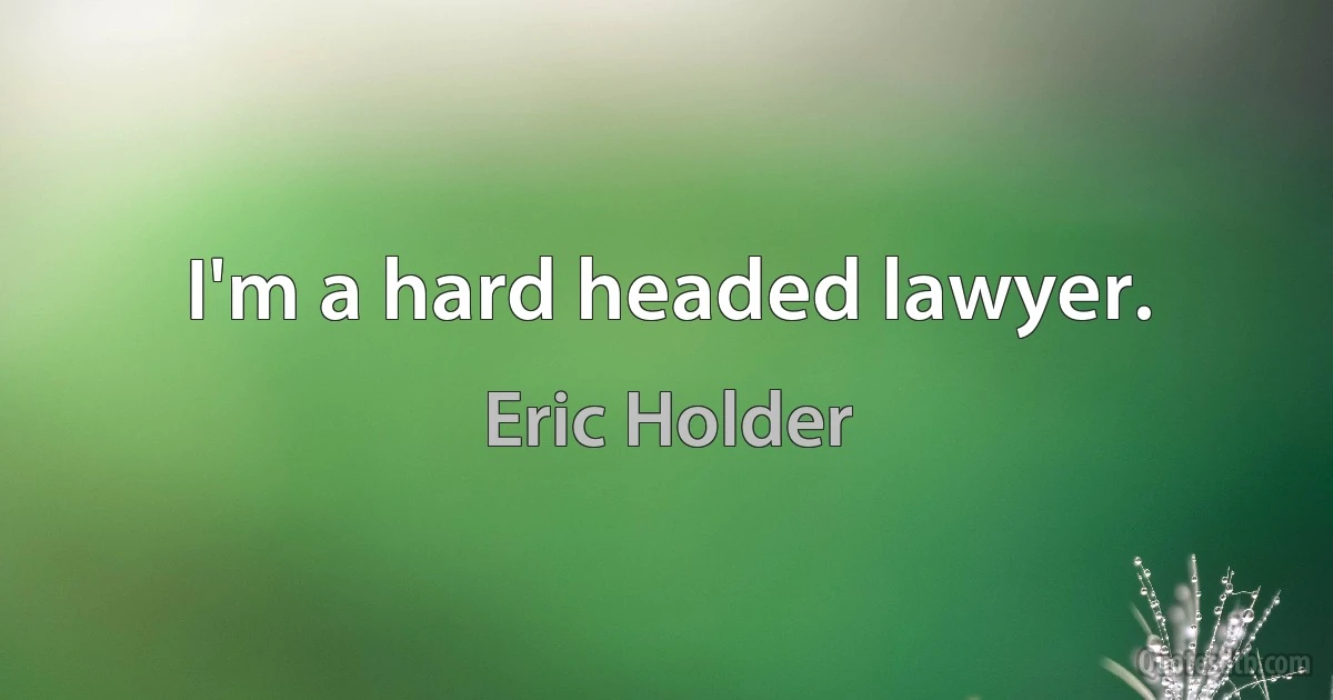 I'm a hard headed lawyer. (Eric Holder)