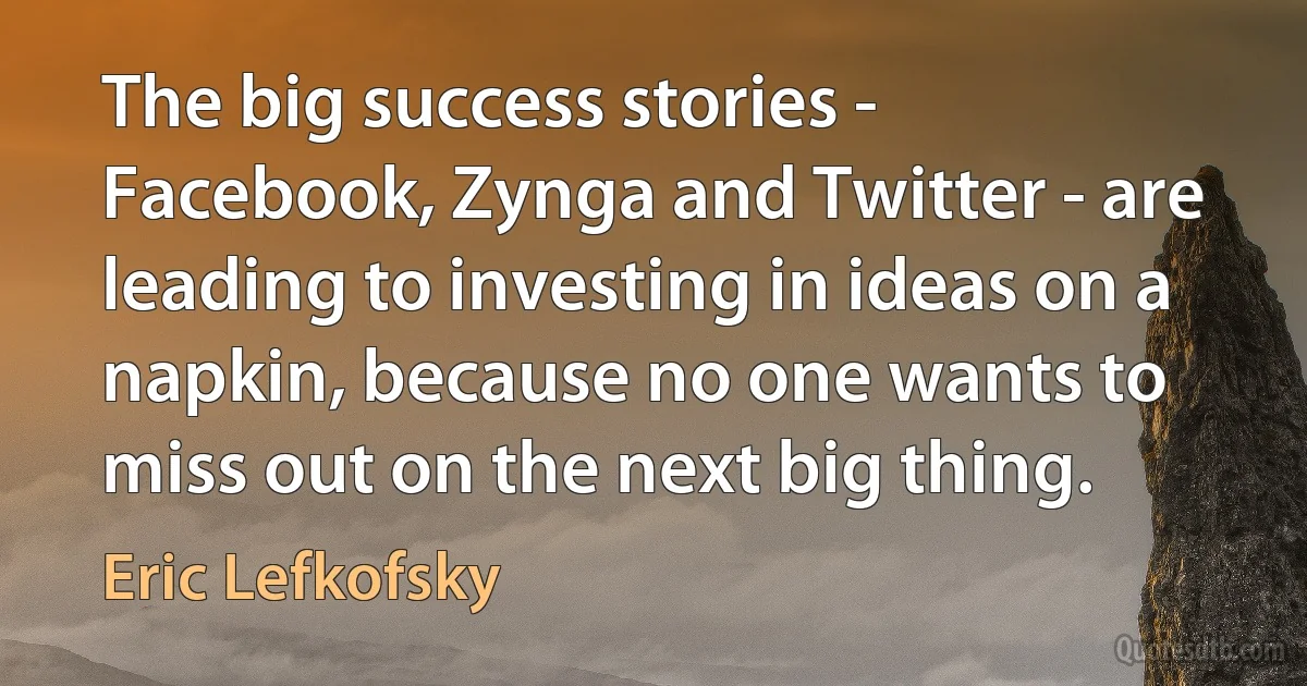 The big success stories - Facebook, Zynga and Twitter - are leading to investing in ideas on a napkin, because no one wants to miss out on the next big thing. (Eric Lefkofsky)