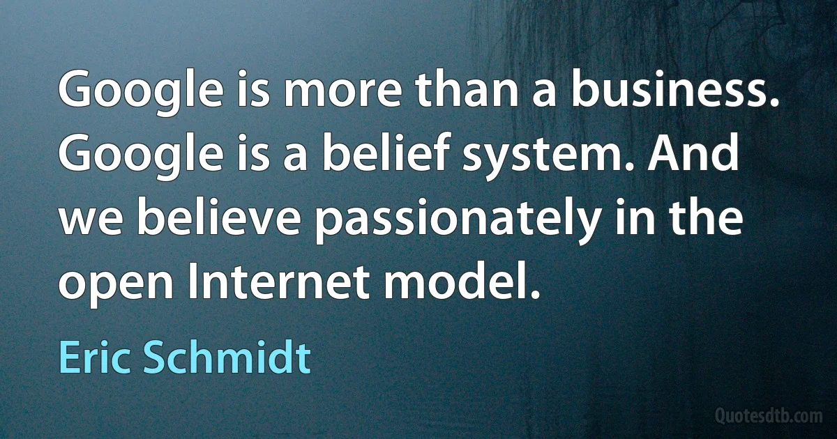 Google is more than a business. Google is a belief system. And we believe passionately in the open Internet model. (Eric Schmidt)