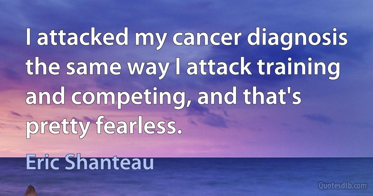 I attacked my cancer diagnosis the same way I attack training and competing, and that's pretty fearless. (Eric Shanteau)