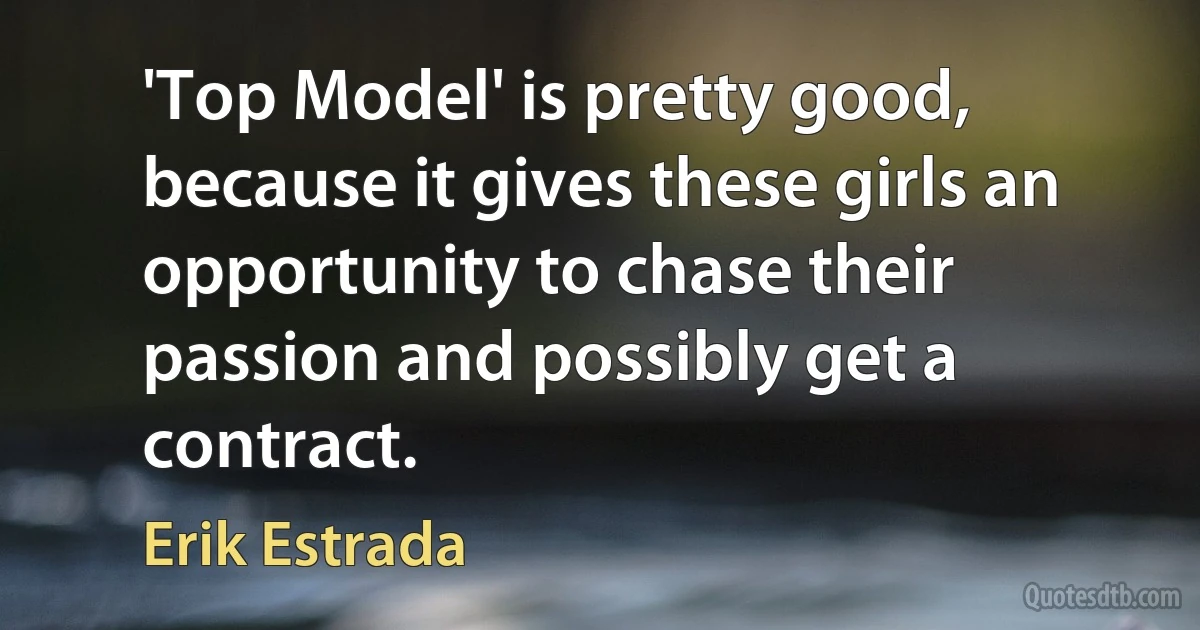 'Top Model' is pretty good, because it gives these girls an opportunity to chase their passion and possibly get a contract. (Erik Estrada)