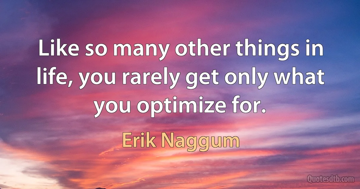 Like so many other things in life, you rarely get only what you optimize for. (Erik Naggum)