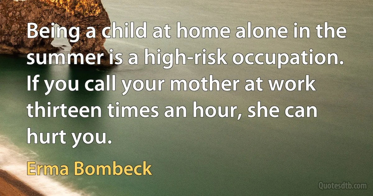 Being a child at home alone in the summer is a high-risk occupation. If you call your mother at work thirteen times an hour, she can hurt you. (Erma Bombeck)