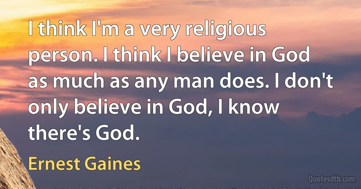 I think I'm a very religious person. I think I believe in God as much as any man does. I don't only believe in God, I know there's God. (Ernest Gaines)