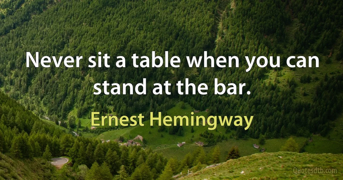 Never sit a table when you can stand at the bar. (Ernest Hemingway)