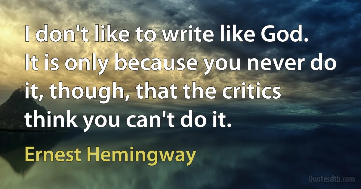 I don't like to write like God. It is only because you never do it, though, that the critics think you can't do it. (Ernest Hemingway)