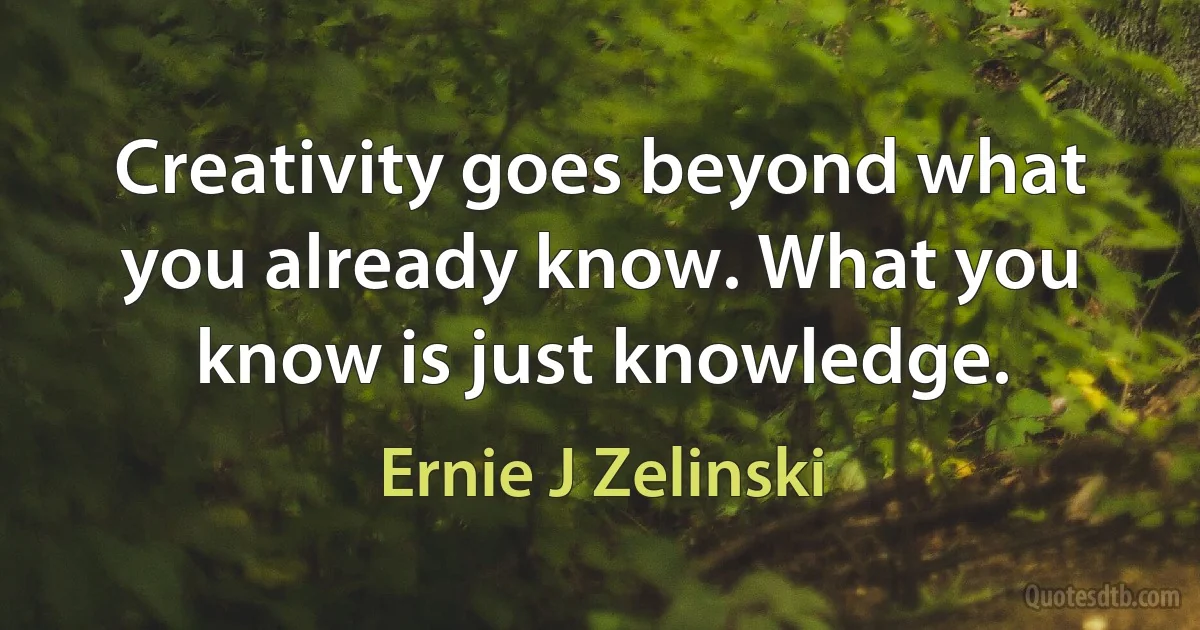 Creativity goes beyond what you already know. What you know is just knowledge. (Ernie J Zelinski)