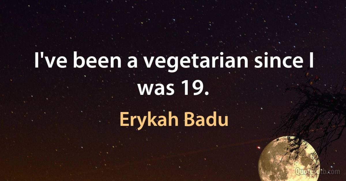 I've been a vegetarian since I was 19. (Erykah Badu)