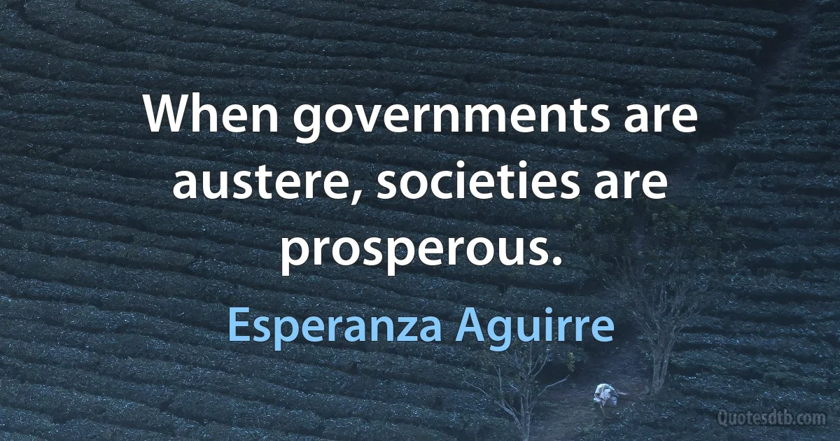 When governments are austere, societies are prosperous. (Esperanza Aguirre)