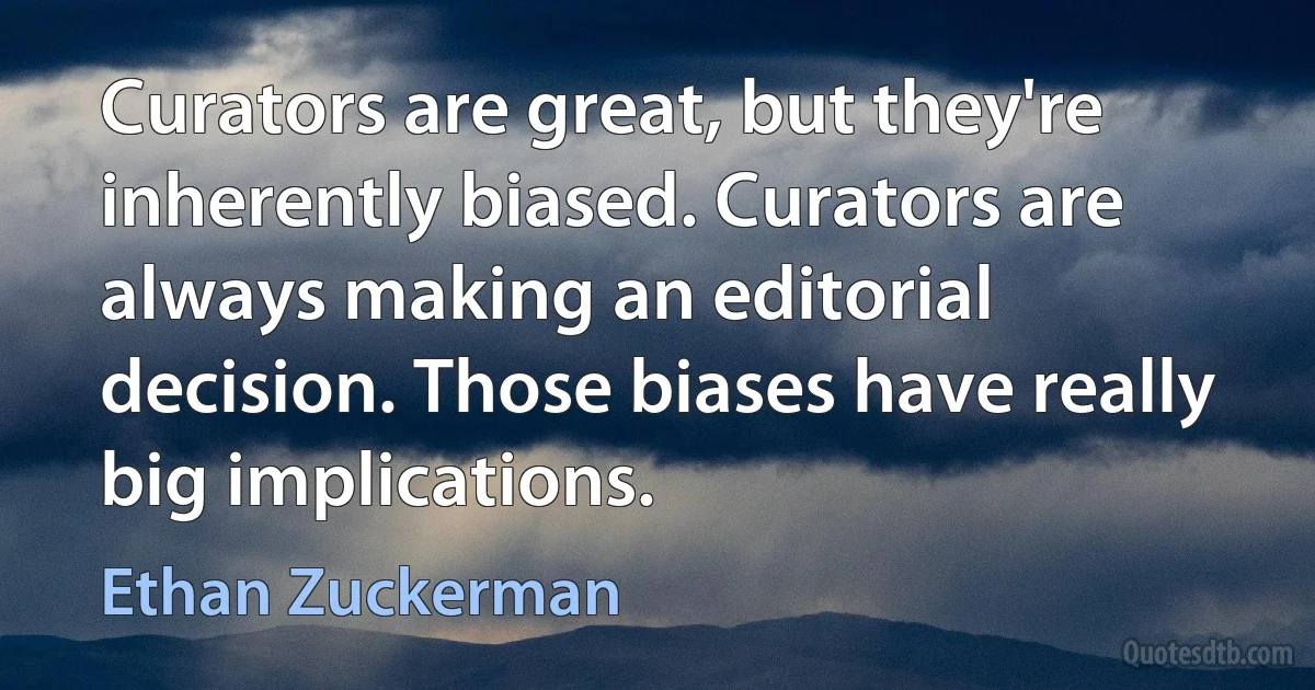 Curators are great, but they're inherently biased. Curators are always making an editorial decision. Those biases have really big implications. (Ethan Zuckerman)