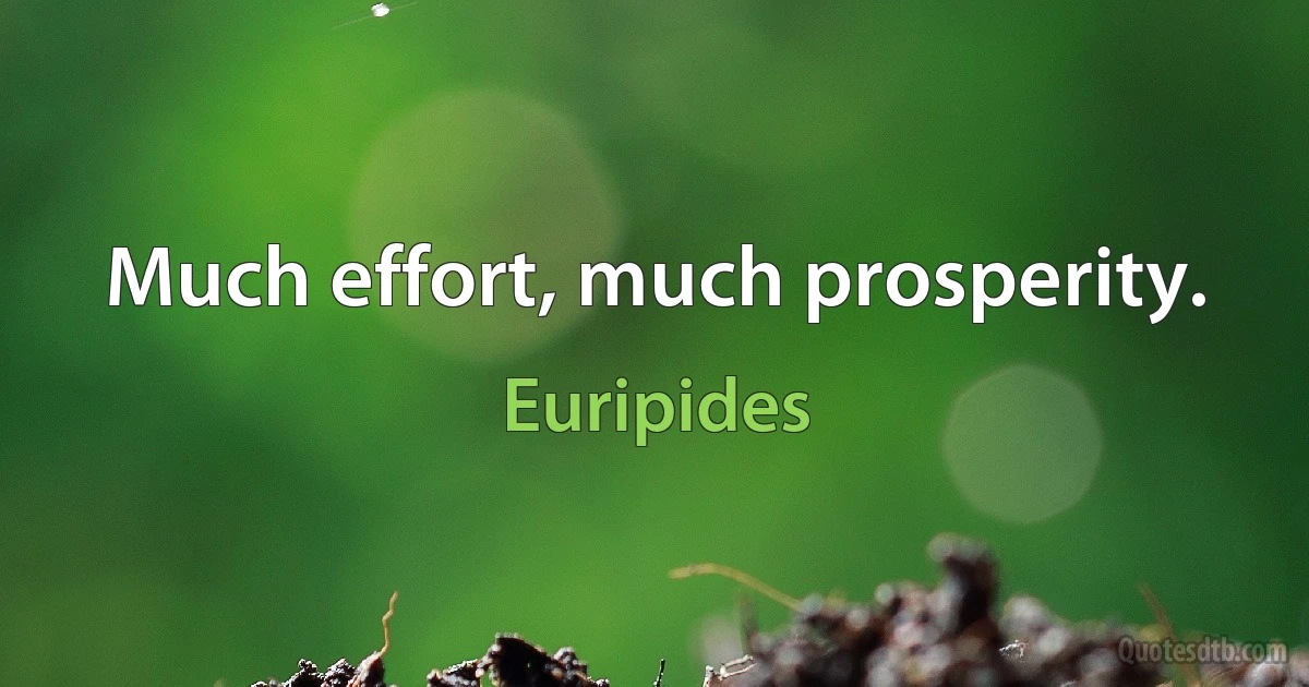 Much effort, much prosperity. (Euripides)