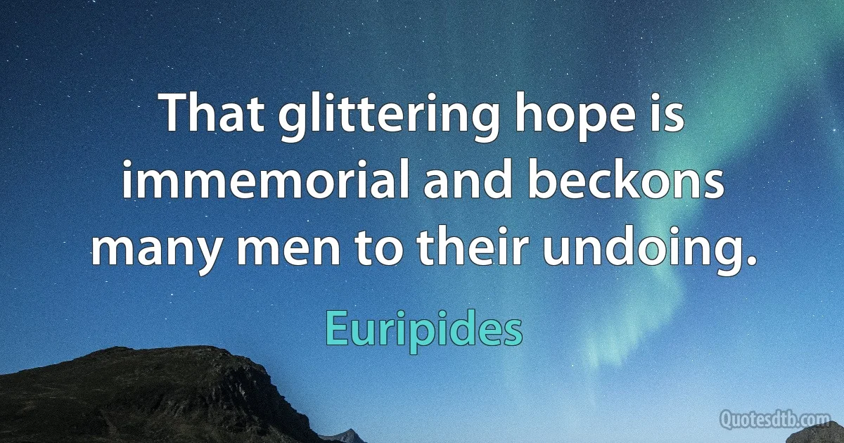 That glittering hope is immemorial and beckons many men to their undoing. (Euripides)