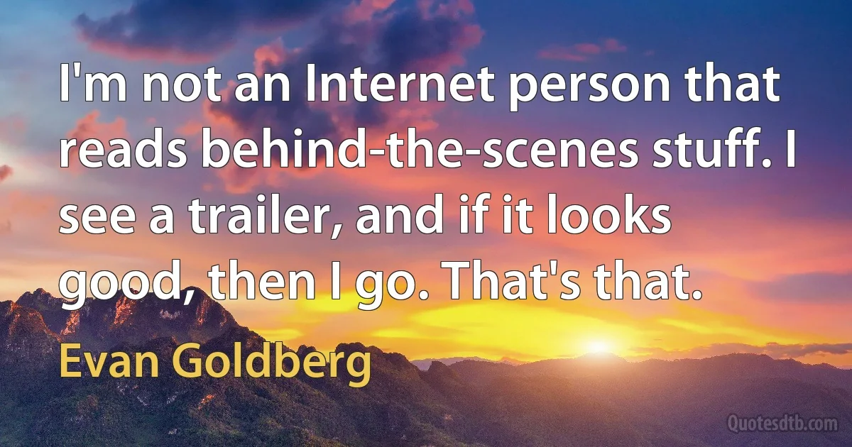 I'm not an Internet person that reads behind-the-scenes stuff. I see a trailer, and if it looks good, then I go. That's that. (Evan Goldberg)