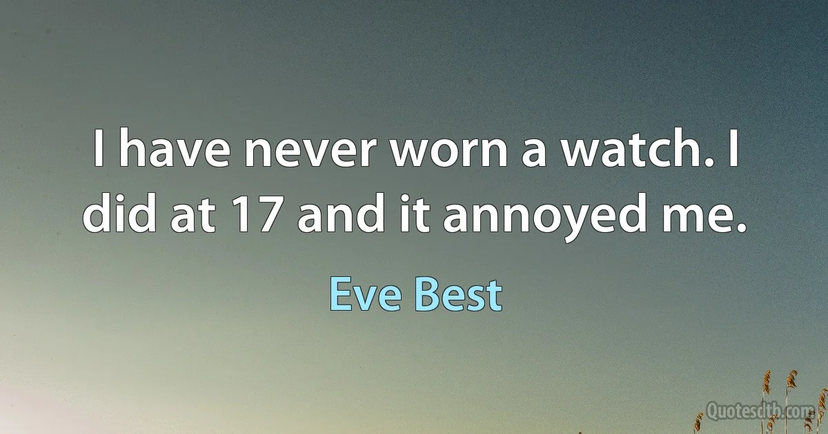 I have never worn a watch. I did at 17 and it annoyed me. (Eve Best)