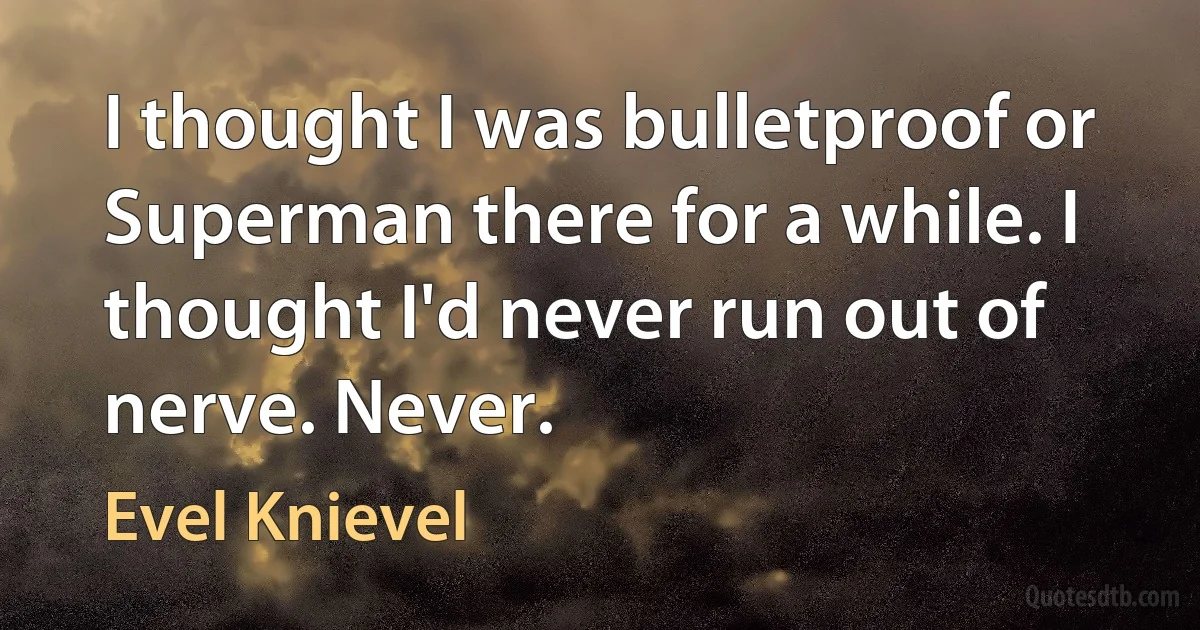 I thought I was bulletproof or Superman there for a while. I thought I'd never run out of nerve. Never. (Evel Knievel)