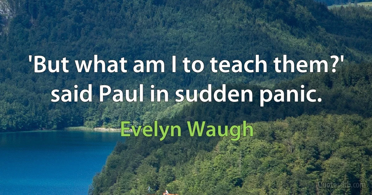 'But what am I to teach them?' said Paul in sudden panic. (Evelyn Waugh)