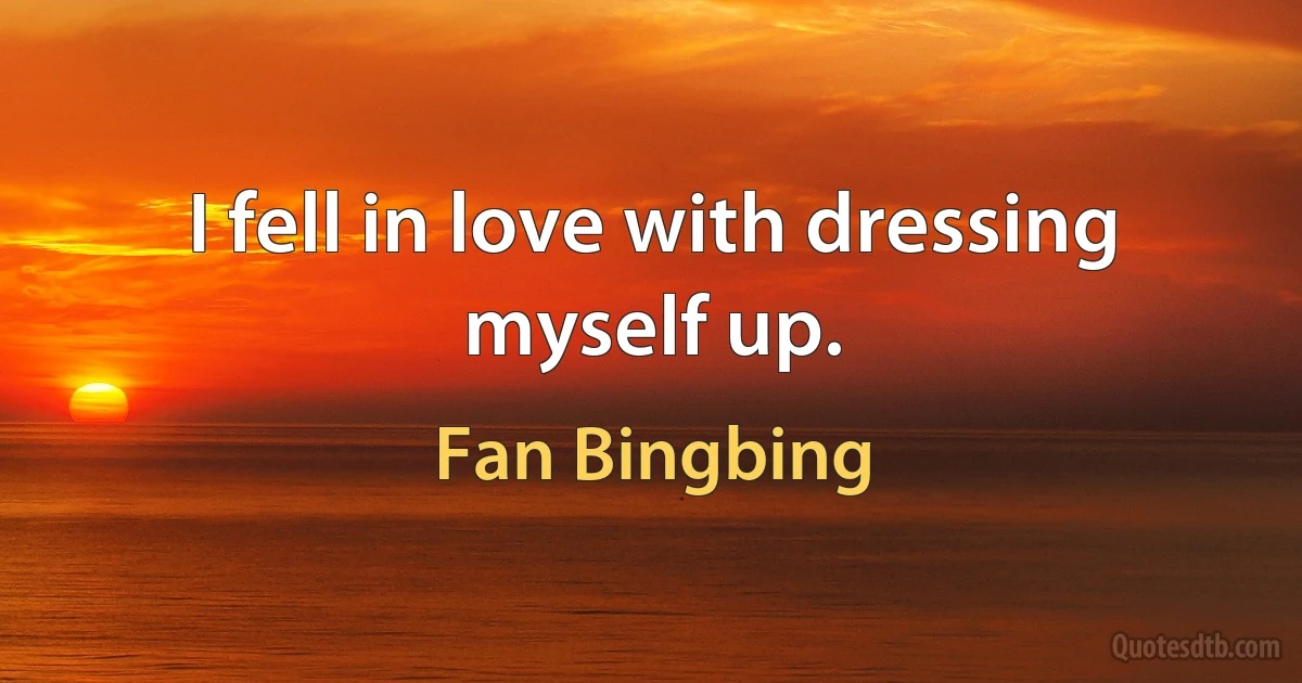 I fell in love with dressing myself up. (Fan Bingbing)