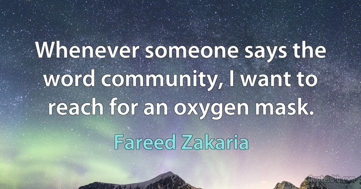 Whenever someone says the word community, I want to reach for an oxygen mask. (Fareed Zakaria)