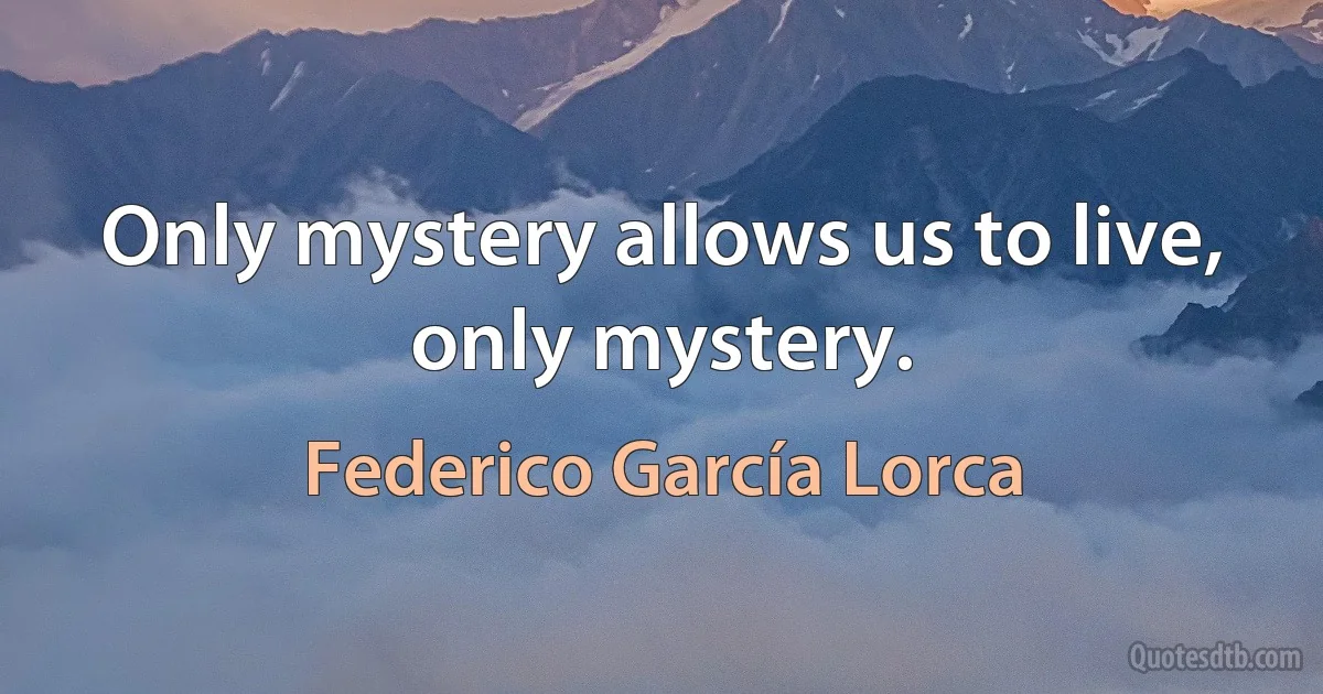 Only mystery allows us to live, only mystery. (Federico García Lorca)