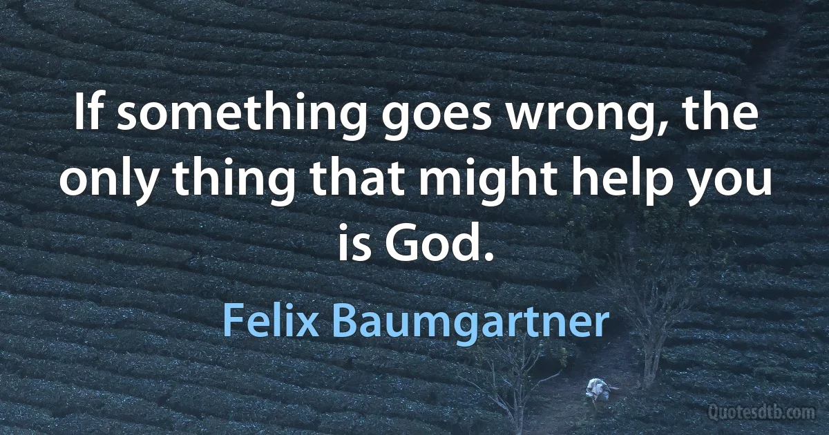 If something goes wrong, the only thing that might help you is God. (Felix Baumgartner)