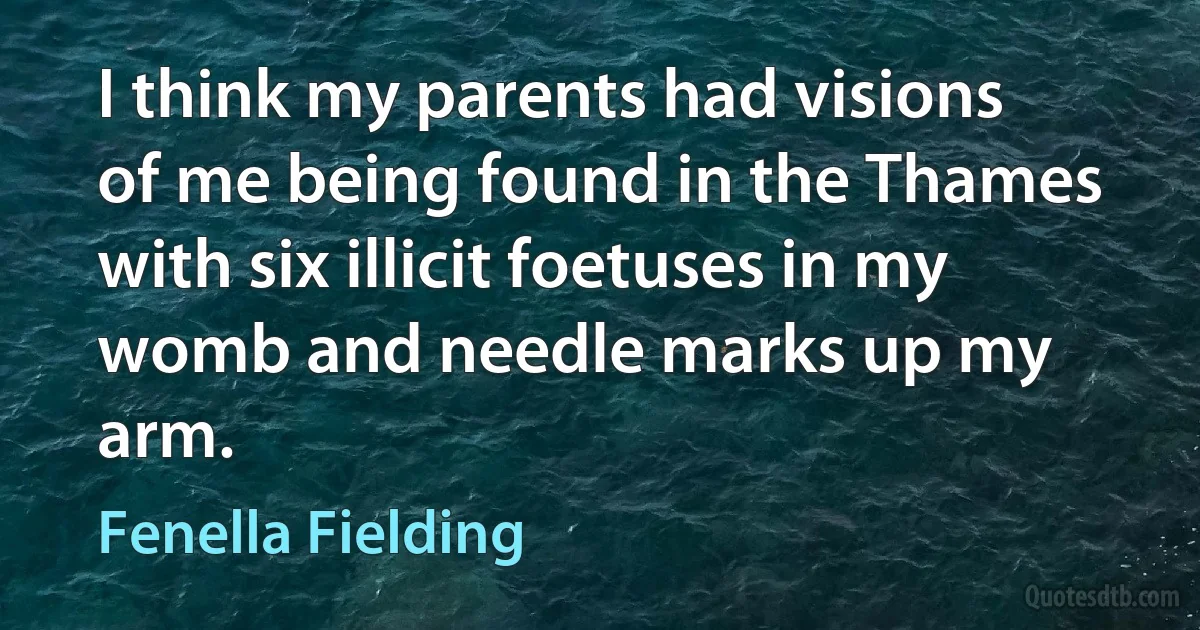 I think my parents had visions of me being found in the Thames with six illicit foetuses in my womb and needle marks up my arm. (Fenella Fielding)